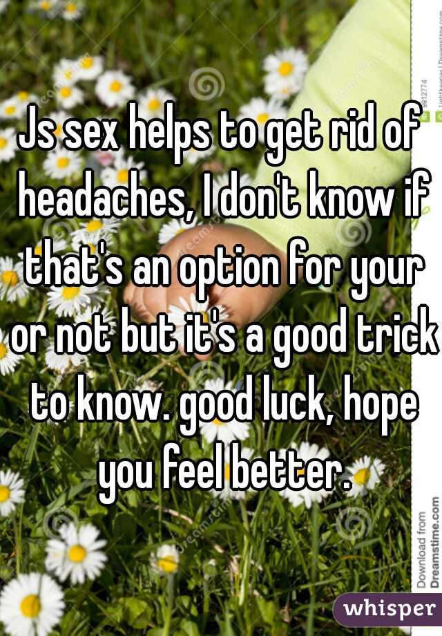 Js sex helps to get rid of headaches, I don't know if that's an option for your or not but it's a good trick to know. good luck, hope you feel better.