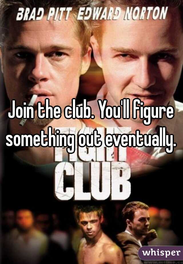 Join the club. You'll figure something out eventually. 