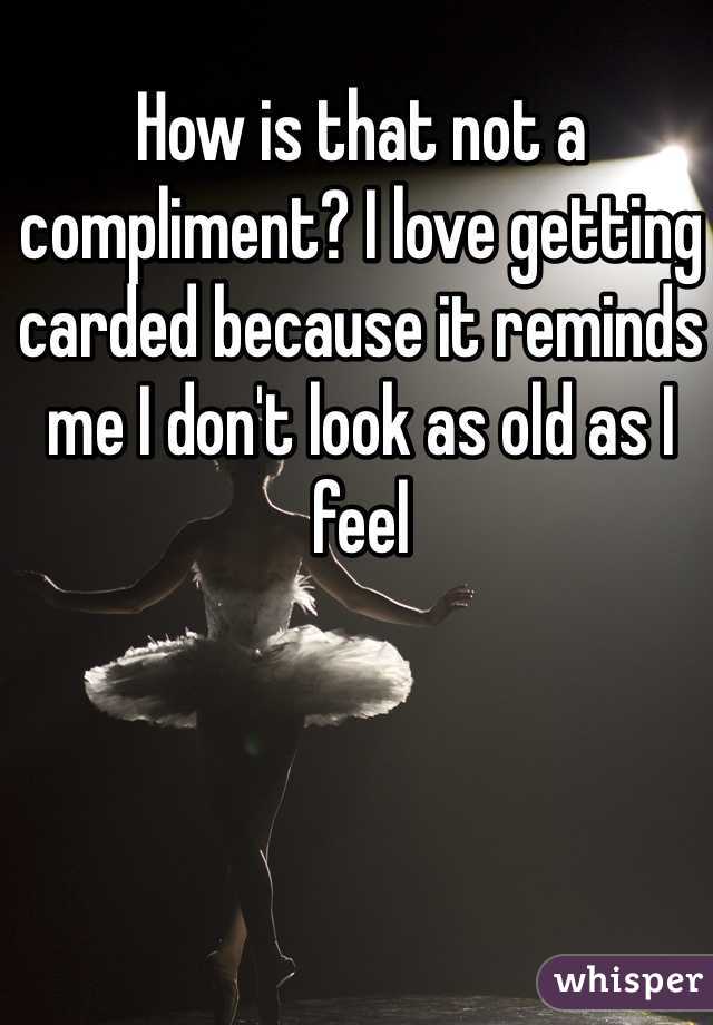 How is that not a compliment? I love getting carded because it reminds me I don't look as old as I feel