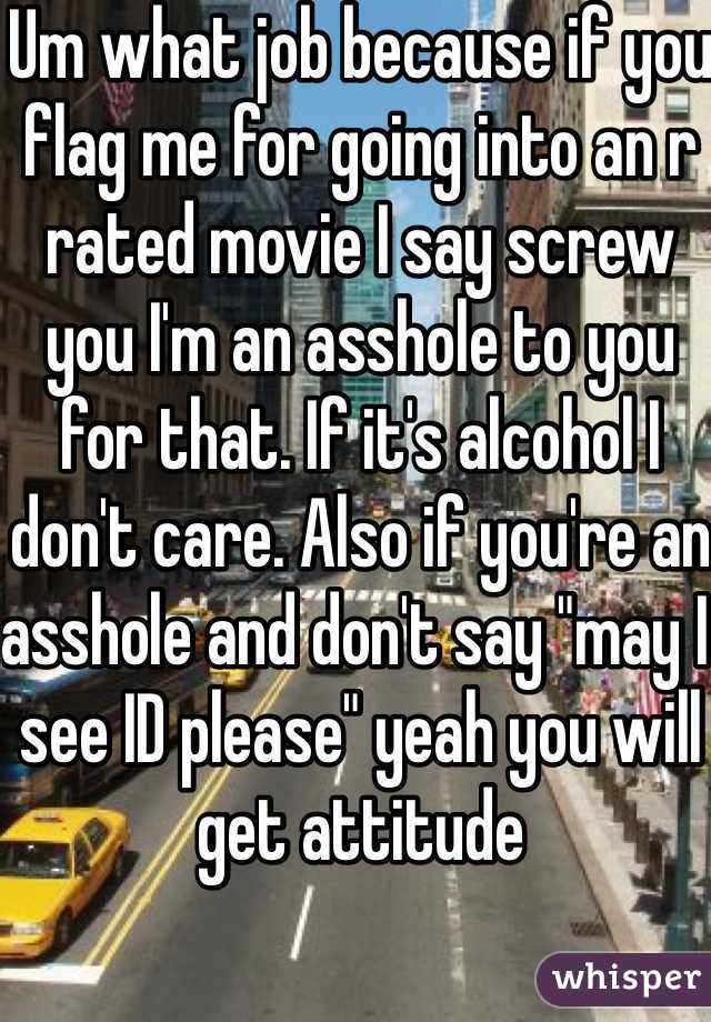 Um what job because if you flag me for going into an r rated movie I say screw you I'm an asshole to you for that. If it's alcohol I don't care. Also if you're an asshole and don't say "may I see ID please" yeah you will get attitude