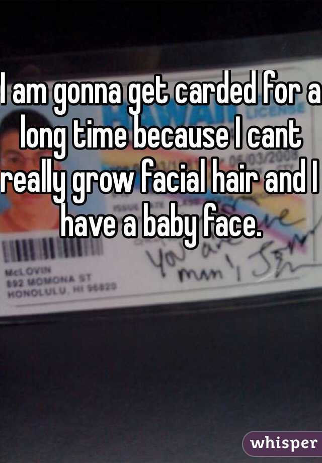 I am gonna get carded for a long time because I cant really grow facial hair and I have a baby face. 