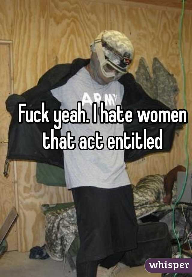 Fuck yeah. I hate women that act entitled 