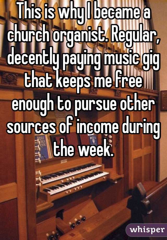 This is why I became a church organist. Regular, decently paying music gig that keeps me free enough to pursue other sources of income during the week. 
