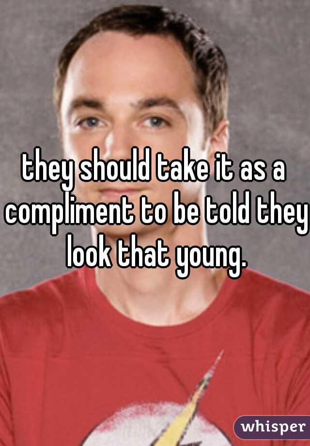 they should take it as a compliment to be told they look that young.