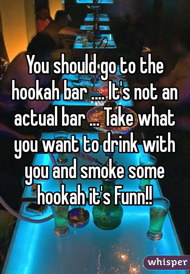 You should go to the hookah bar .... It's not an actual bar ... Take what you want to drink with you and smoke some hookah it's Funn!! 