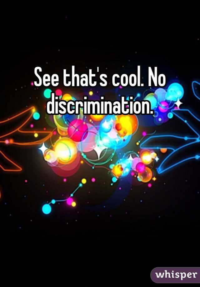 See that's cool. No discrimination.