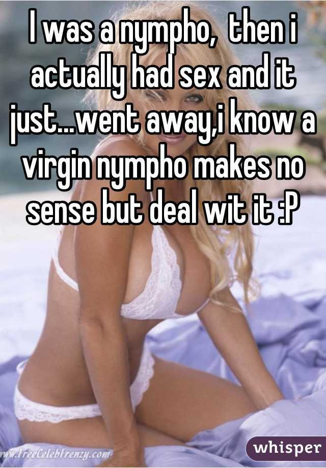 I was a nympho,  then i actually had sex and it just...went away,i know a virgin nympho makes no sense but deal wit it :P