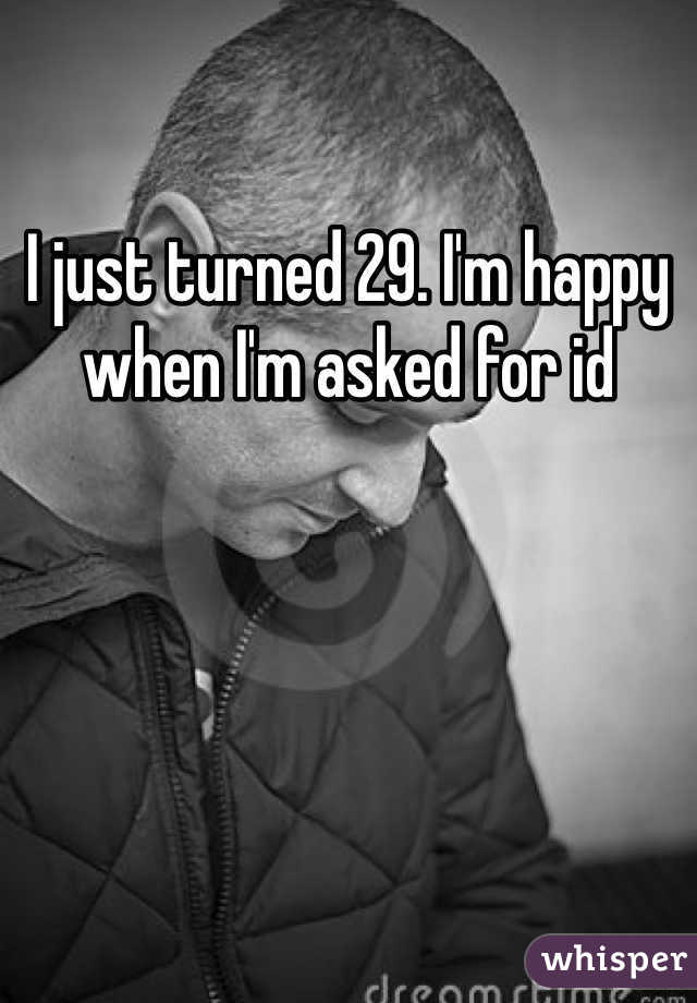 I just turned 29. I'm happy when I'm asked for id