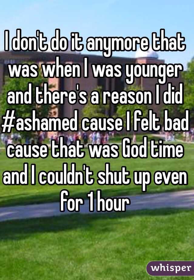 I don't do it anymore that was when I was younger and there's a reason I did #ashamed cause I felt bad cause that was God time and I couldn't shut up even for 1 hour