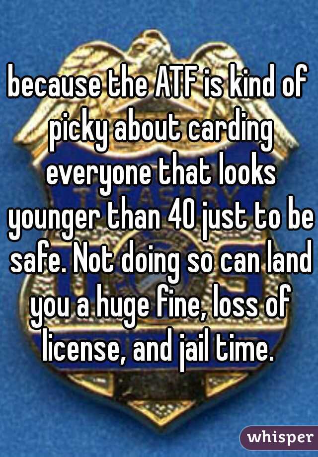 because the ATF is kind of picky about carding everyone that looks younger than 40 just to be safe. Not doing so can land you a huge fine, loss of license, and jail time. 