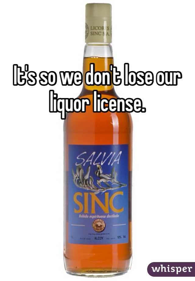 It's so we don't lose our liquor license.  