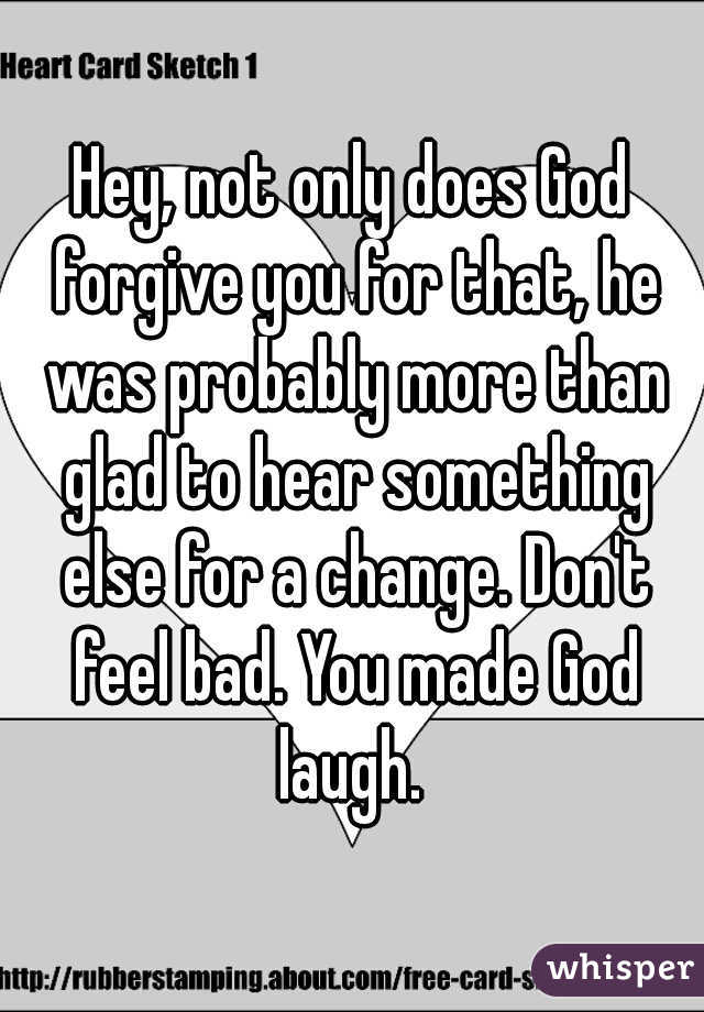 Hey, not only does God forgive you for that, he was probably more than glad to hear something else for a change. Don't feel bad. You made God laugh. 