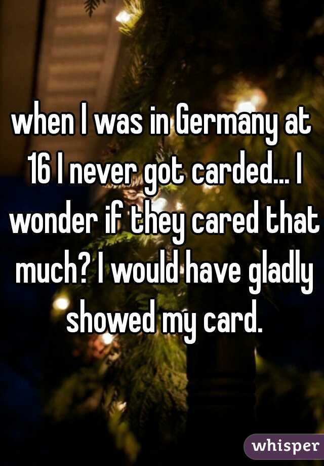 when I was in Germany at 16 I never got carded... I wonder if they cared that much? I would have gladly showed my card.