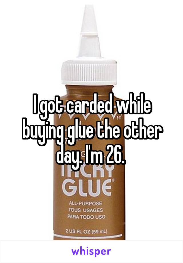 I got carded while buying glue the other day. I'm 26. 