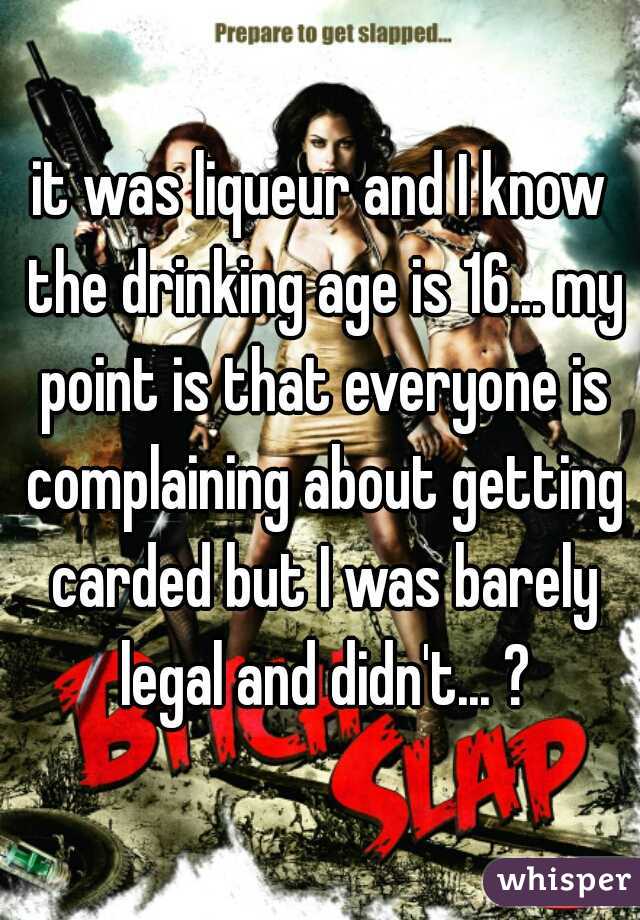 it was liqueur and I know the drinking age is 16... my point is that everyone is complaining about getting carded but I was barely legal and didn't... ?