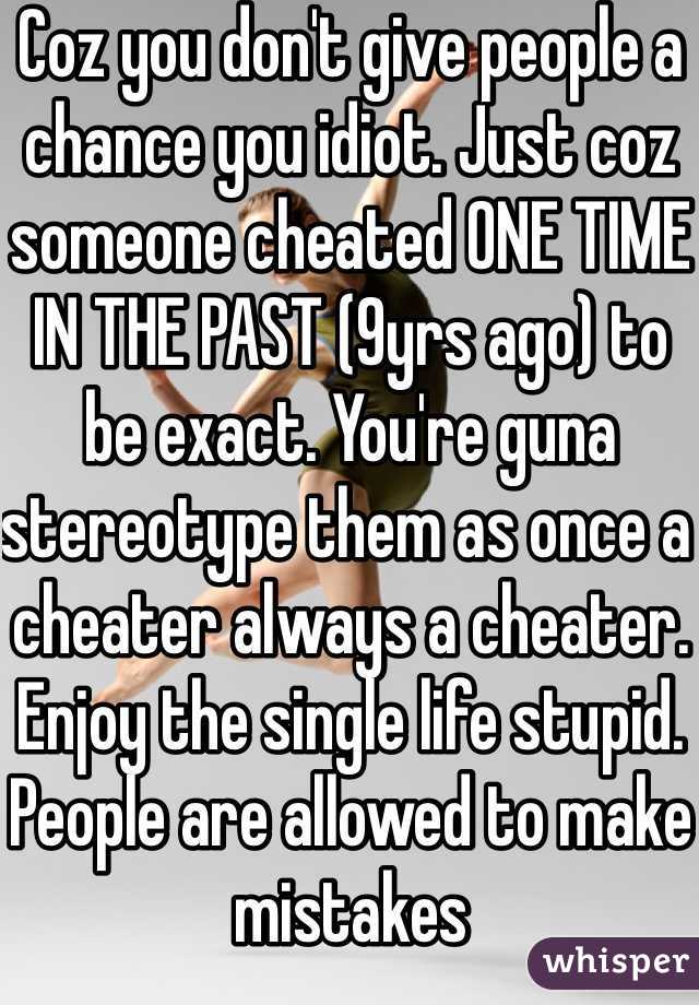 Coz you don't give people a chance you idiot. Just coz someone cheated ONE TIME IN THE PAST (9yrs ago) to be exact. You're guna stereotype them as once a cheater always a cheater. Enjoy the single life stupid. People are allowed to make mistakes
