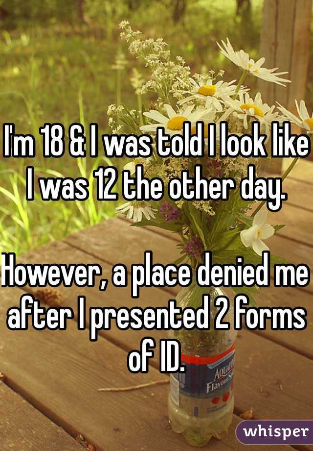 I'm 18 & I was told I look like I was 12 the other day.

However, a place denied me after I presented 2 forms of ID.
