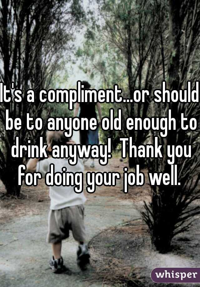It's a compliment...or should be to anyone old enough to drink anyway!  Thank you for doing your job well. 