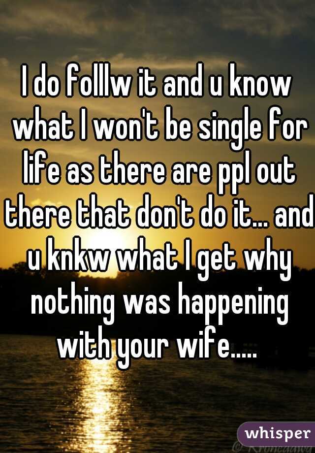 I do folllw it and u know what I won't be single for life as there are ppl out there that don't do it... and u knkw what I get why nothing was happening with your wife..... 