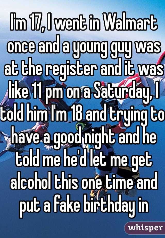 I'm 17, I went in Walmart once and a young guy was at the register and it was like 11 pm on a Saturday, I told him I'm 18 and trying to have a good night and he told me he'd let me get alcohol this one time and put a fake birthday in
