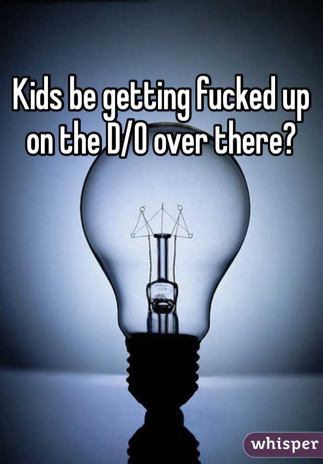 Kids be getting fucked up on the D/O over there?