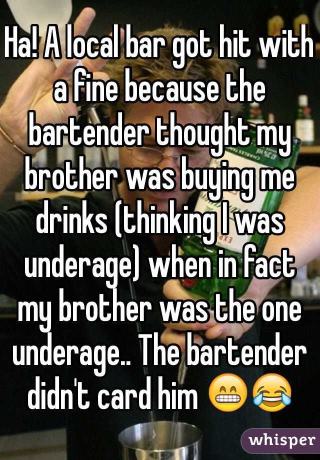 Ha! A local bar got hit with a fine because the bartender thought my brother was buying me drinks (thinking I was underage) when in fact my brother was the one underage.. The bartender didn't card him 😁😂 