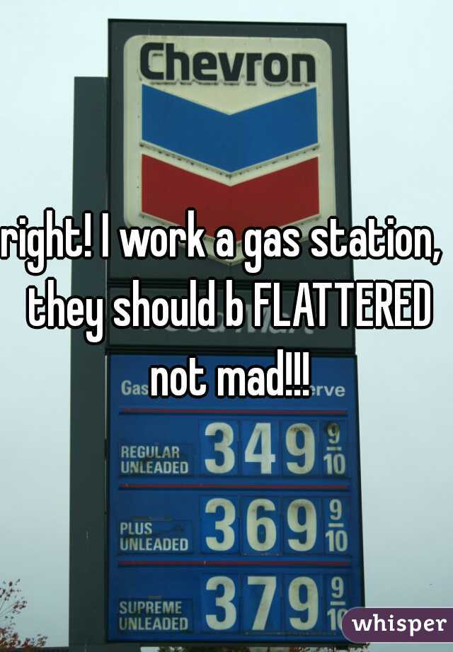 right! I work a gas station,  they should b FLATTERED not mad!!!