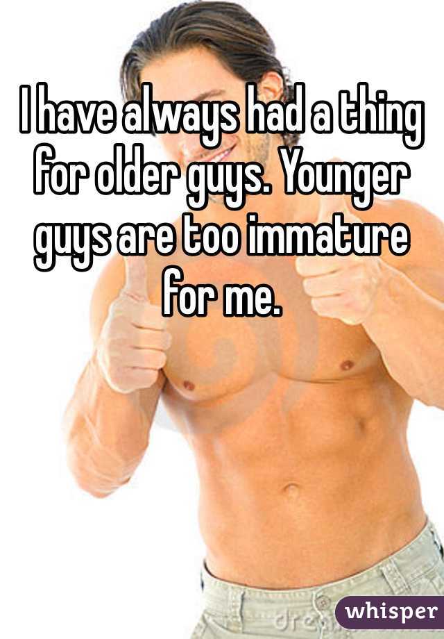 I have always had a thing for older guys. Younger guys are too immature for me.