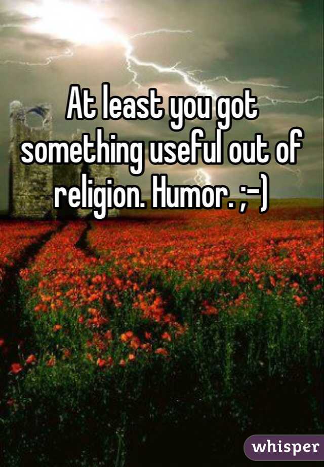 At least you got something useful out of religion. Humor. ;-)