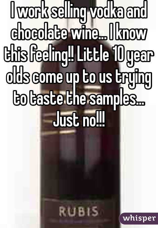 I work selling vodka and chocolate wine... I know this feeling!! Little 10 year olds come up to us trying to taste the samples... Just no!!!