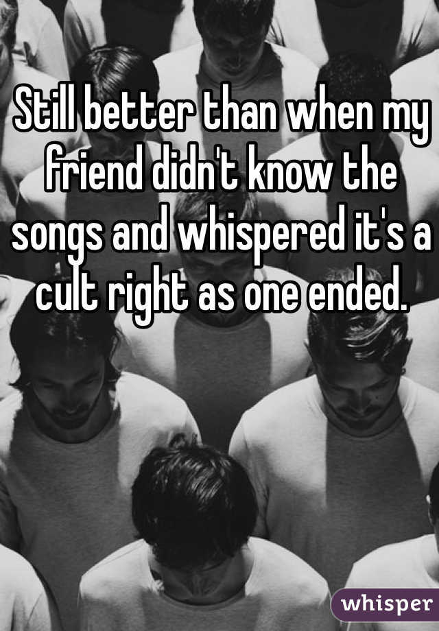 Still better than when my friend didn't know the songs and whispered it's a cult right as one ended. 
