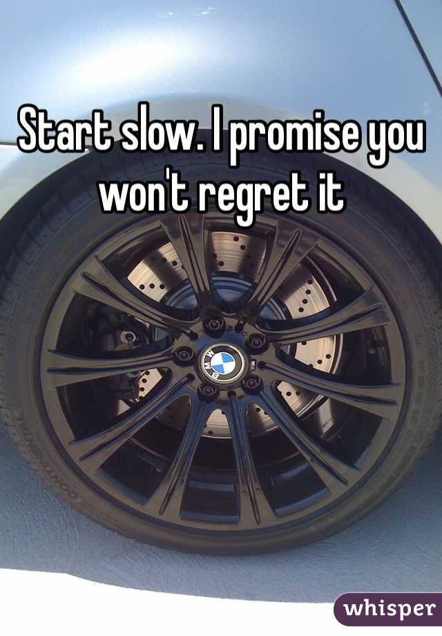 Start slow. I promise you won't regret it