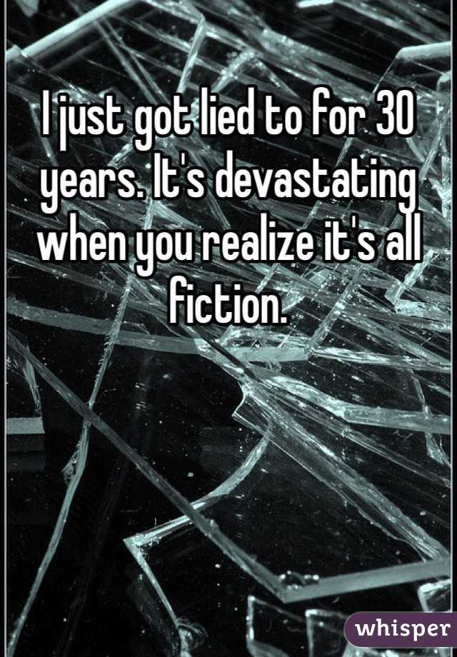 I just got lied to for 30 years. It's devastating when you realize it's all fiction. 
