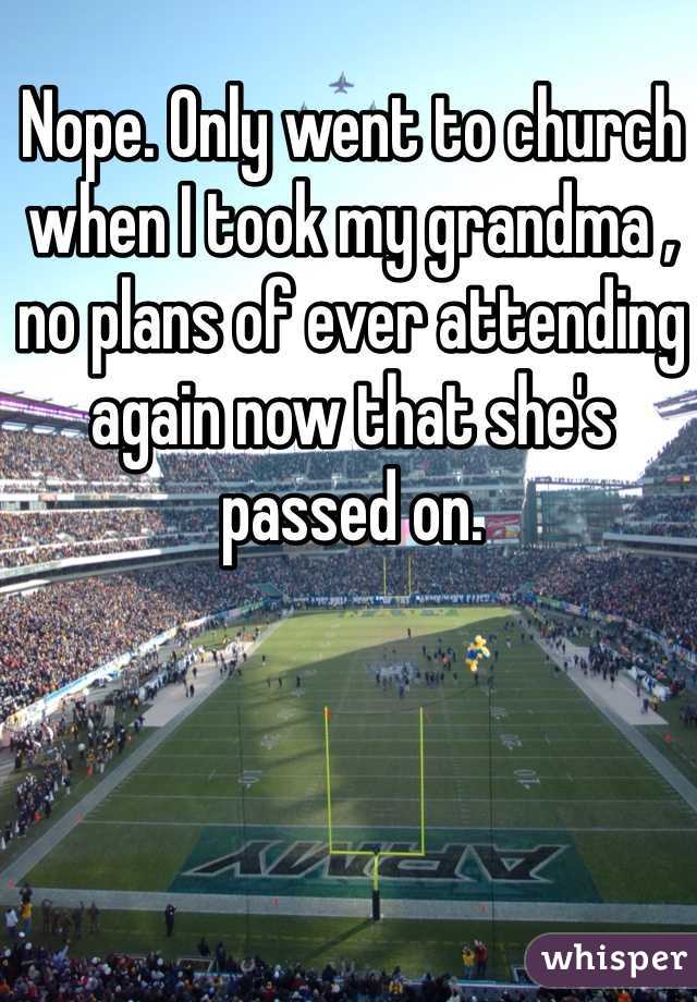 Nope. Only went to church when I took my grandma , no plans of ever attending again now that she's passed on.