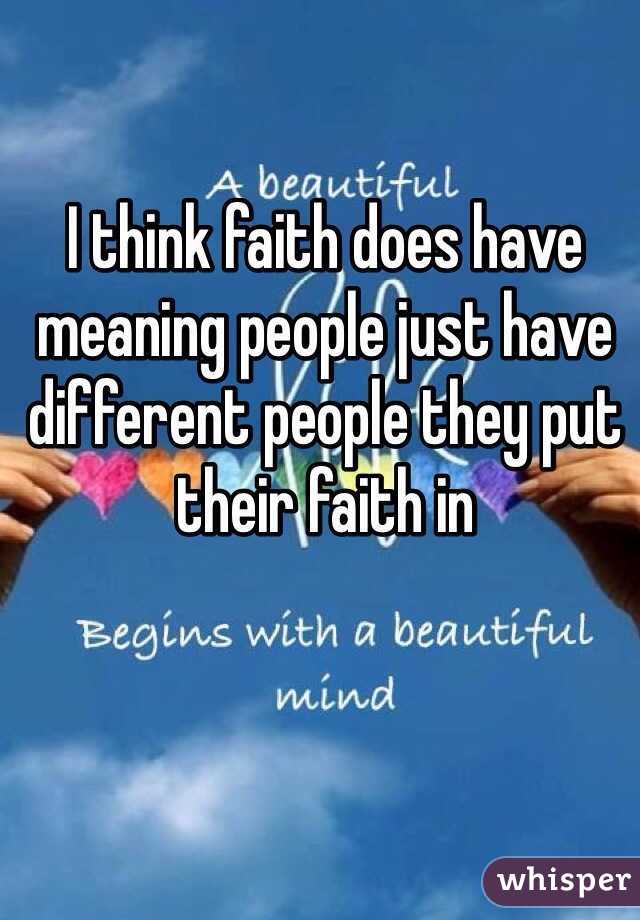 I think faith does have meaning people just have different people they put their faith in