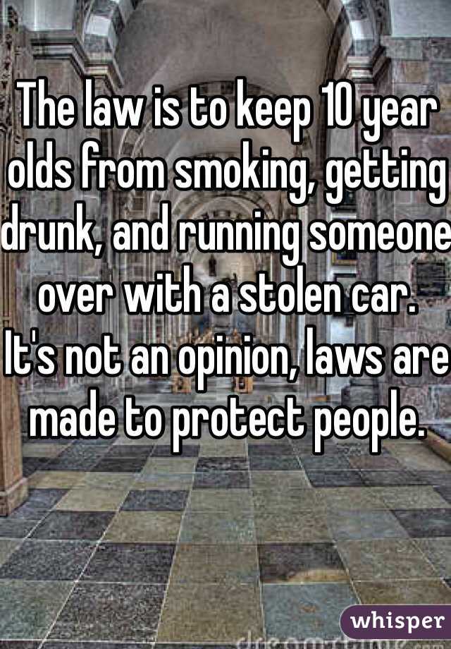 The law is to keep 10 year olds from smoking, getting drunk, and running someone over with a stolen car. 
It's not an opinion, laws are made to protect people.
