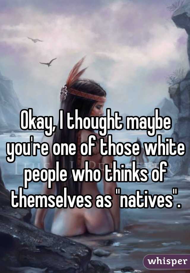 Okay, I thought maybe you're one of those white people who thinks of themselves as "natives".