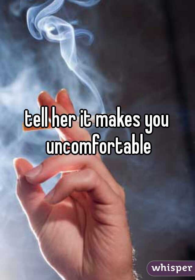 tell her it makes you uncomfortable