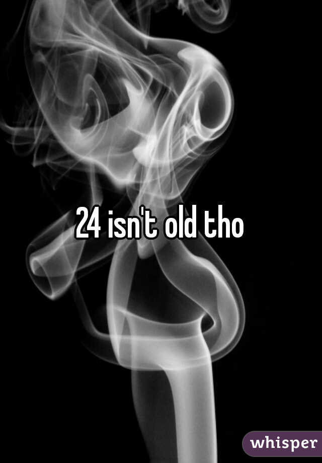 24 isn't old tho