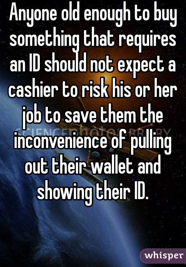 Anyone old enough to buy something that requires an ID should not expect a cashier to risk his or her job to save them the inconvenience of pulling out their wallet and showing their ID.