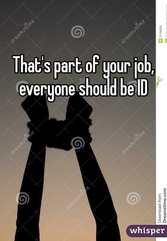 That's part of your job, everyone should be ID
