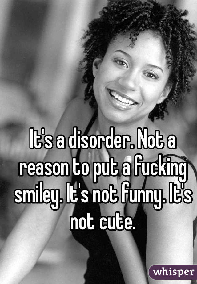 It's a disorder. Not a reason to put a fucking smiley. It's not funny. It's not cute. 