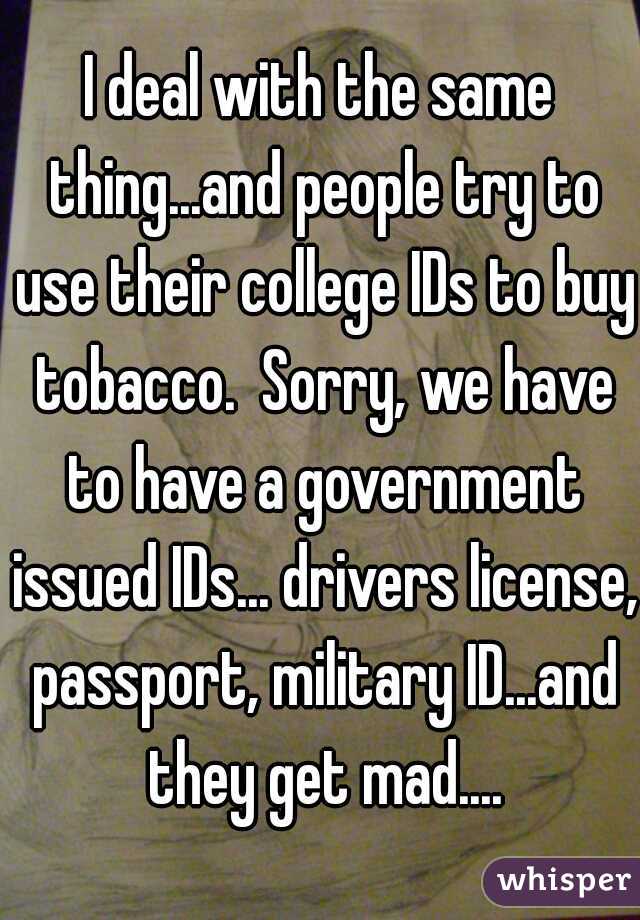 I deal with the same thing...and people try to use their college IDs to buy tobacco.  Sorry, we have to have a government issued IDs... drivers license, passport, military ID...and they get mad....