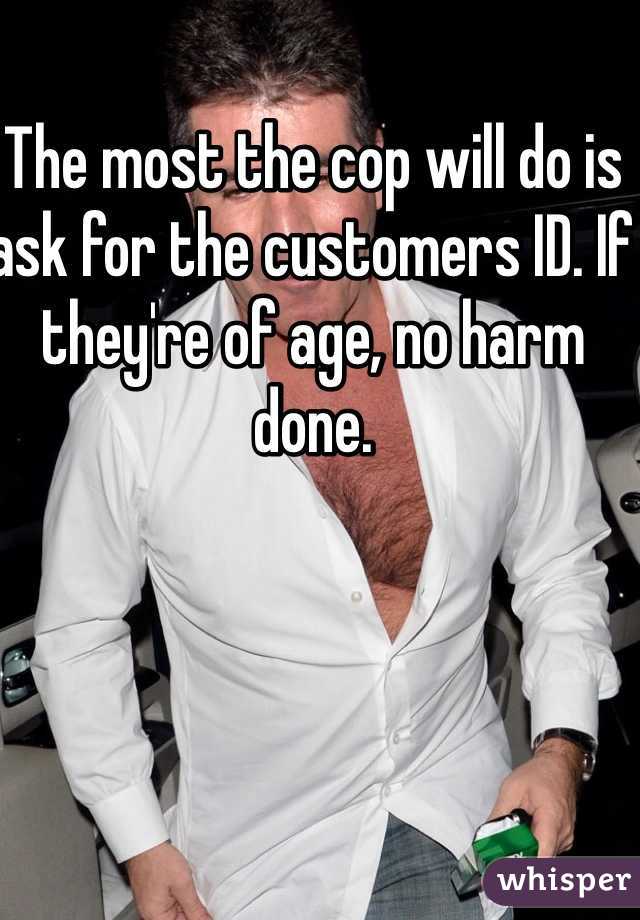 The most the cop will do is ask for the customers ID. If they're of age, no harm done. 