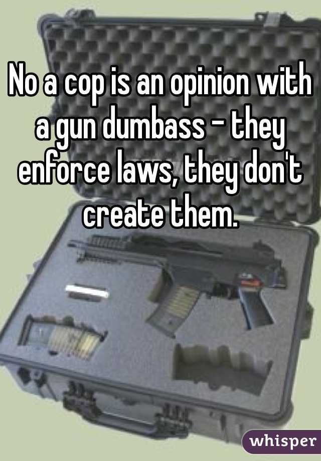 No a cop is an opinion with a gun dumbass - they enforce laws, they don't create them.