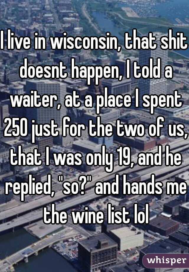 I live in wisconsin, that shit doesnt happen, I told a waiter, at a place I spent 250 just for the two of us, that I was only 19, and he replied, "so?" and hands me the wine list lol