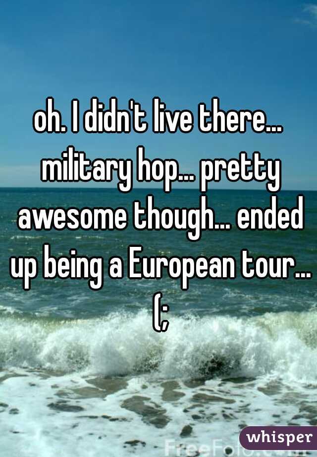 oh. I didn't live there... military hop... pretty awesome though... ended up being a European tour... (;