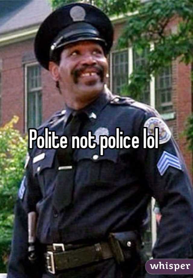 Polite not police lol