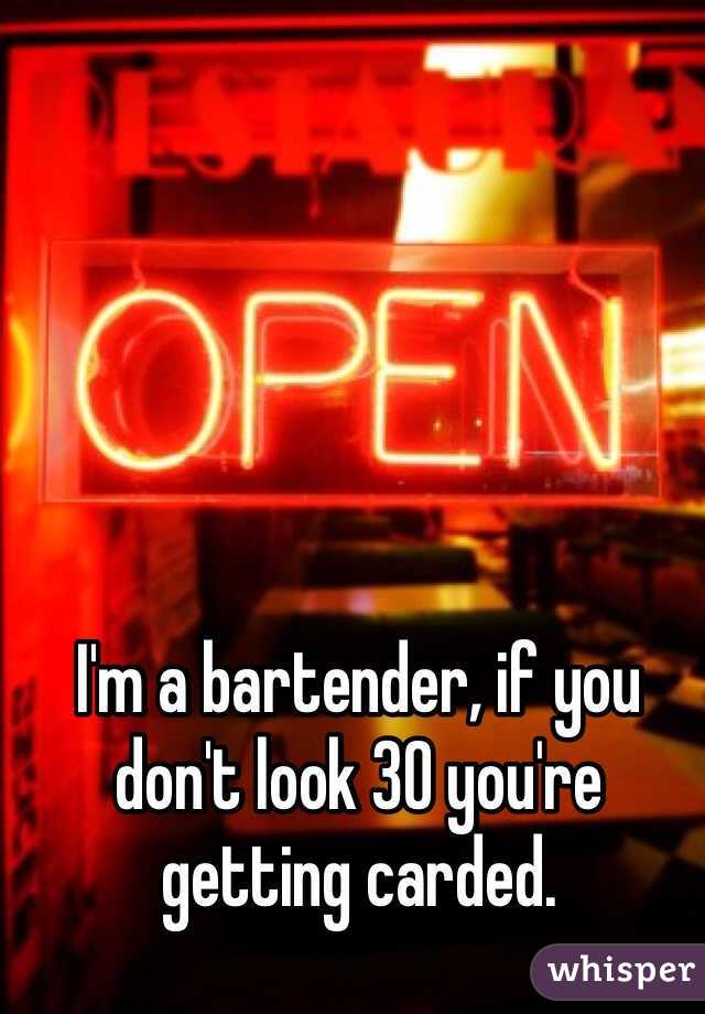 I'm a bartender, if you don't look 30 you're getting carded. 
