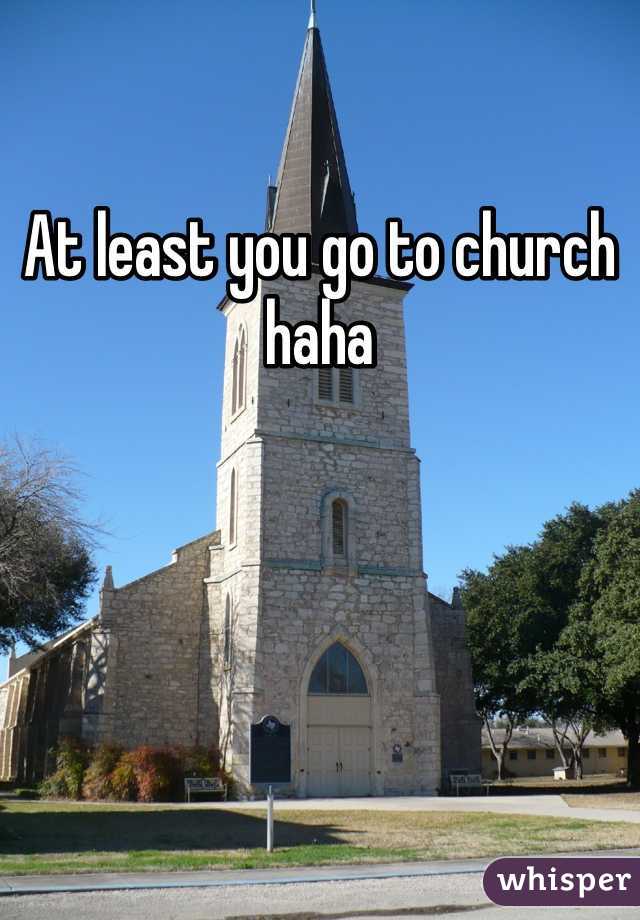 At least you go to church haha